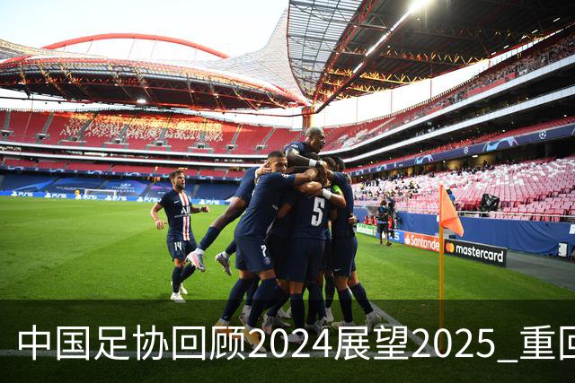 中国足协回顾2024展望2025 重回正轨重新出发